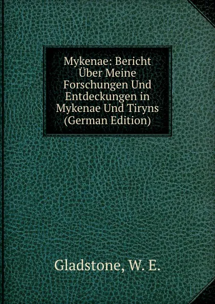 Обложка книги Mykenae: Bericht Uber Meine Forschungen Und Entdeckungen in Mykenae Und Tiryns (German Edition), W. E. Gladstone