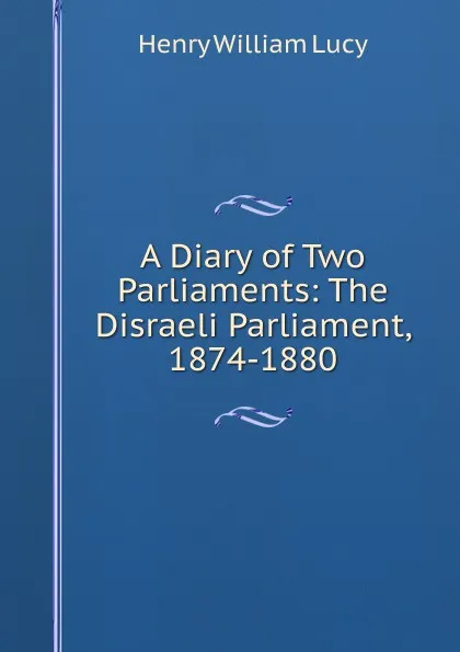 Обложка книги A Diary of Two Parliaments: The Disraeli Parliament, 1874-1880, Henry William Lucy