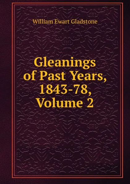 Обложка книги Gleanings of Past Years, 1843-78, Volume 2, W. E. Gladstone