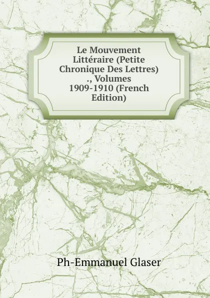 Обложка книги Le Mouvement Litteraire (Petite Chronique Des Lettres) ., Volumes 1909-1910 (French Edition), Ph-Emmanuel Glaser