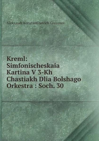 Обложка книги Kreml: Simfonischeskaia Kartina V 3-Kh Chastiakh Dlia Bolshago Orkestra : Soch. 30, Aleksandr Konstantinovich Glazunov