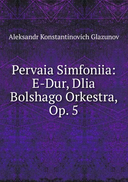 Обложка книги Pervaia Simfoniia: E-Dur, Dlia Bolshago Orkestra, Op. 5, Aleksandr Konstantinovich Glazunov