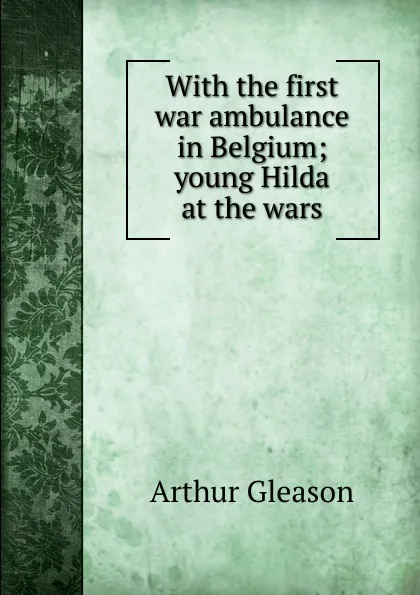 Обложка книги With the first war ambulance in Belgium; young Hilda at the wars, Gleason Arthur