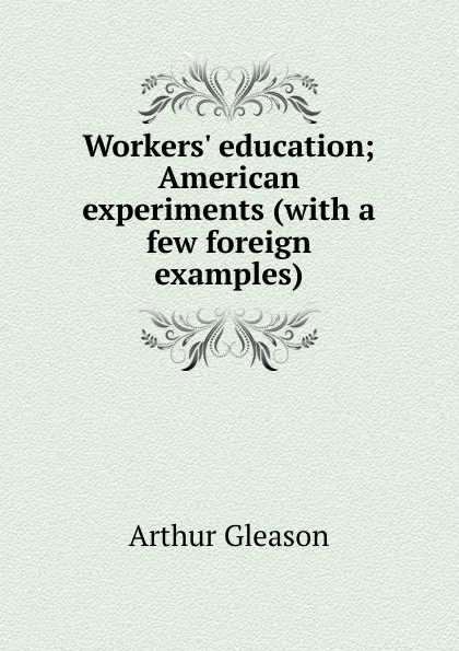 Обложка книги Workers. education; American experiments (with a few foreign examples), Gleason Arthur