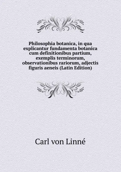 Обложка книги Philosophia botanica, in qua explicantur fundamenta botanica cum definitionibus partium, exemplis terminorum, observationibus rariorum, adjectis figuris aeneis (Latin Edition), Carl von Linné