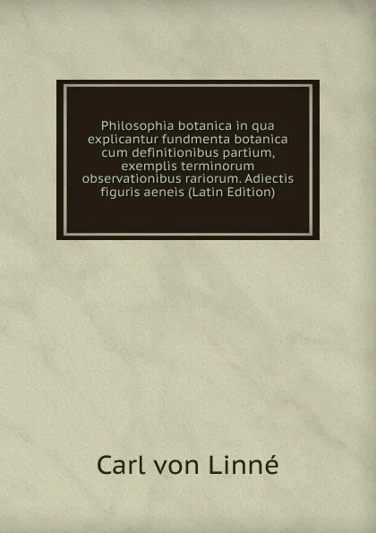 Обложка книги Philosophia botanica in qua explicantur fundmenta botanica cum definitionibus partium, exemplis terminorum observationibus rariorum. Adiectis figuris aeneis (Latin Edition), Carl von Linné