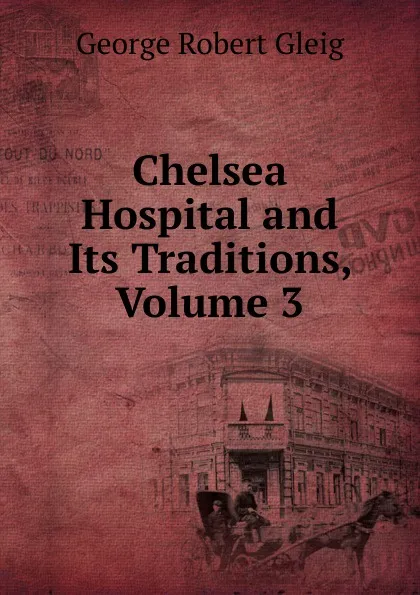 Обложка книги Chelsea Hospital and Its Traditions, Volume 3, Gleig George Robert