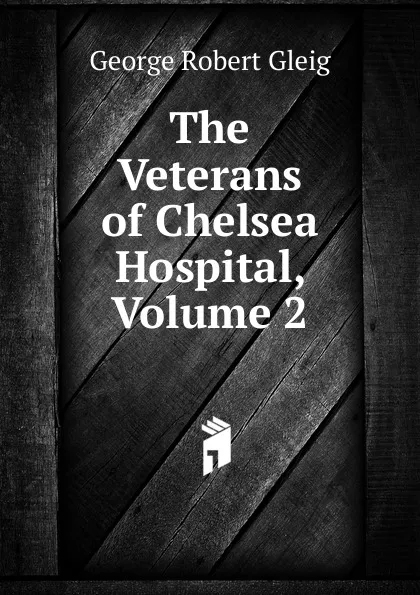 Обложка книги The Veterans of Chelsea Hospital, Volume 2, Gleig George Robert