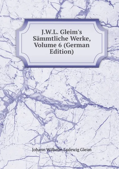 Обложка книги J.W.L. Gleim.s Sammtliche Werke, Volume 6 (German Edition), Johann Wilhelm Ludewig Gleim