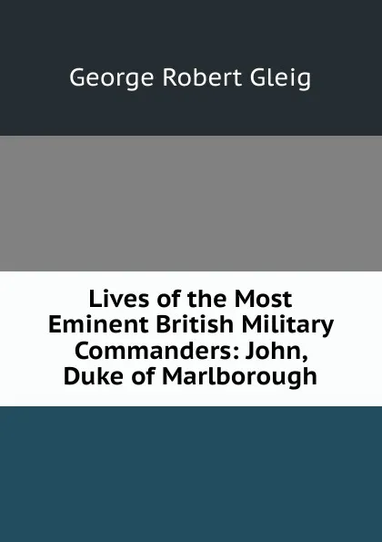 Обложка книги Lives of the Most Eminent British Military Commanders: John, Duke of Marlborough, Gleig George Robert