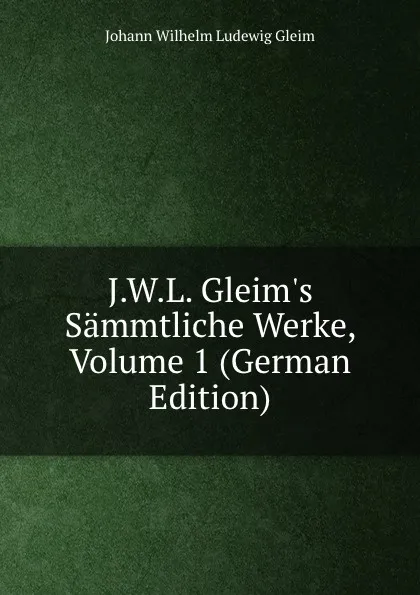 Обложка книги J.W.L. Gleim.s Sammtliche Werke, Volume 1 (German Edition), Johann Wilhelm Ludewig Gleim