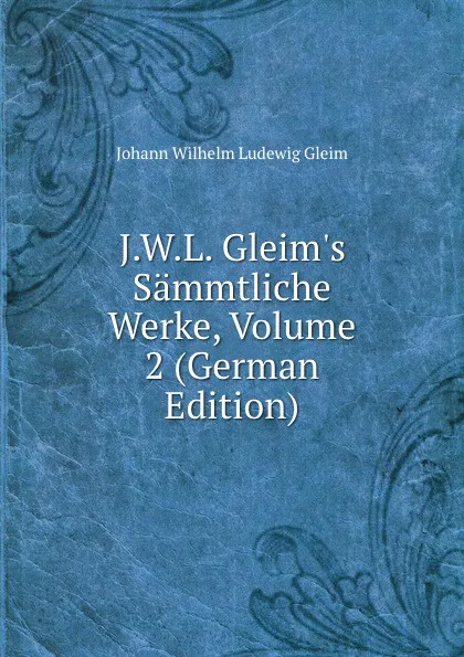 Обложка книги J.W.L. Gleim.s Sammtliche Werke, Volume 2 (German Edition), Johann Wilhelm Ludewig Gleim