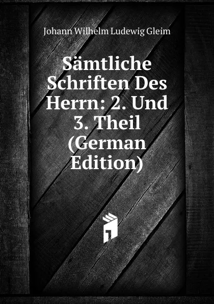 Обложка книги Samtliche Schriften Des Herrn: 2. Und 3. Theil (German Edition), Johann Wilhelm Ludewig Gleim