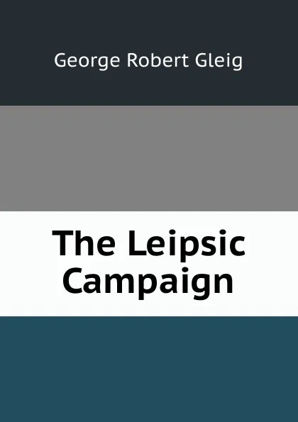 Обложка книги The Leipsic Campaign, Gleig George Robert