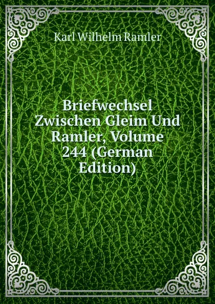 Обложка книги Briefwechsel Zwischen Gleim Und Ramler, Volume 244 (German Edition), Karl Wilhelm Ramler