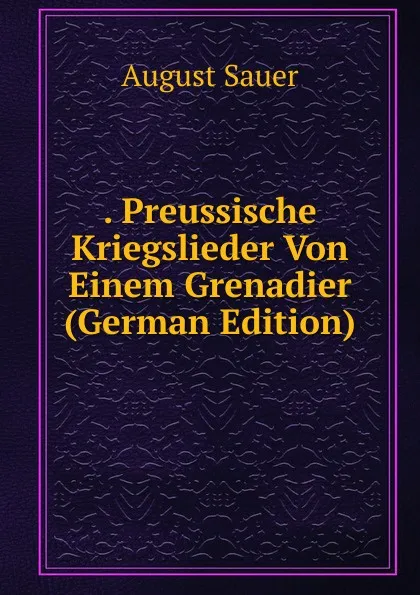 Обложка книги . Preussische Kriegslieder Von Einem Grenadier (German Edition), August Sauer