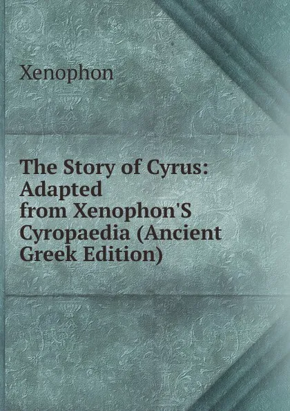 Обложка книги The Story of Cyrus: Adapted from Xenophon.S Cyropaedia (Ancient Greek Edition), Xenophon