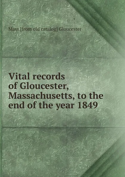 Обложка книги Vital records of Gloucester, Massachusetts, to the end of the year 1849, Mass [from old catalog] Gloucester