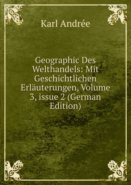 Обложка книги Geographic Des Welthandels: Mit Geschichtlichen Erlauterungen, Volume 3,.issue 2 (German Edition), Karl Andrée