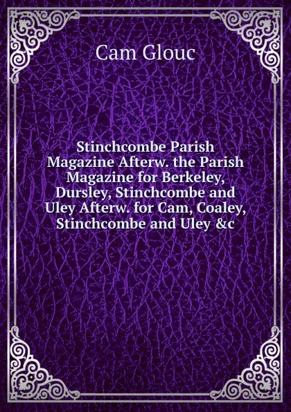 Обложка книги Stinchcombe Parish Magazine Afterw. the Parish Magazine for Berkeley, Dursley, Stinchcombe and Uley Afterw. for Cam, Coaley, Stinchcombe and Uley .c, Cam Glouc