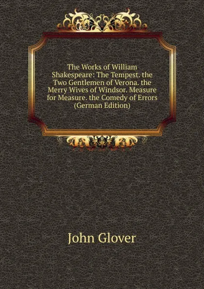 Обложка книги The Works of William Shakespeare: The Tempest. the Two Gentlemen of Verona. the Merry Wives of Windsor. Measure for Measure. the Comedy of Errors (German Edition), John Glover