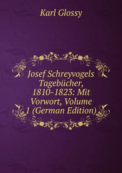 Обложка книги Josef Schreyvogels Tagebucher, 1810-1823: Mit Vorwort, Volume 1 (German Edition), Karl Glossy