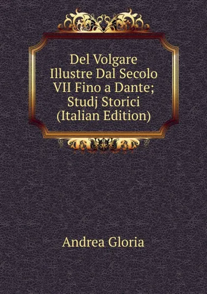 Обложка книги Del Volgare Illustre Dal Secolo VII Fino a Dante; Studj Storici (Italian Edition), Andrea Gloria