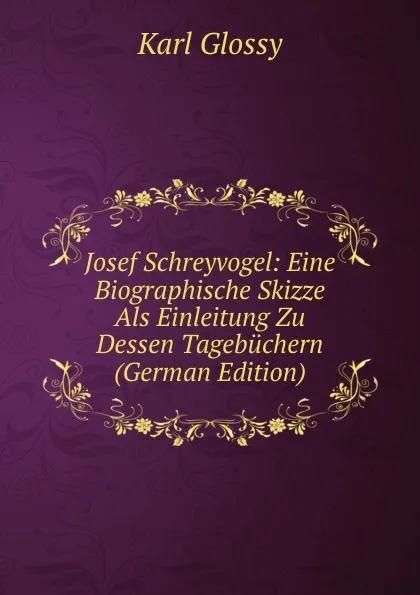 Обложка книги Josef Schreyvogel: Eine Biographische Skizze Als Einleitung Zu Dessen Tagebuchern (German Edition), Karl Glossy