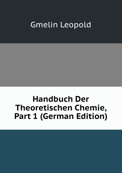 Обложка книги Handbuch Der Theoretischen Chemie, Part 1 (German Edition), Gmelin Leopold