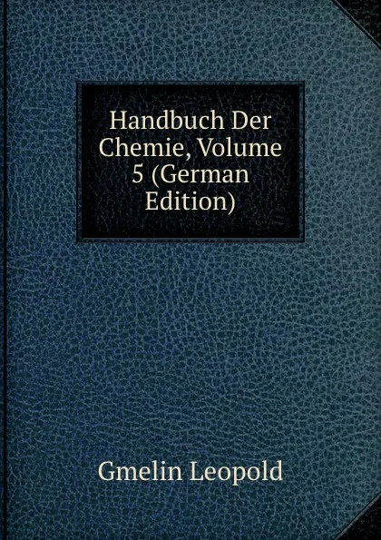 Обложка книги Handbuch Der Chemie, Volume 5 (German Edition), Gmelin Leopold