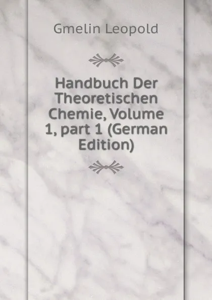 Обложка книги Handbuch Der Theoretischen Chemie, Volume 1,.part 1 (German Edition), Gmelin Leopold