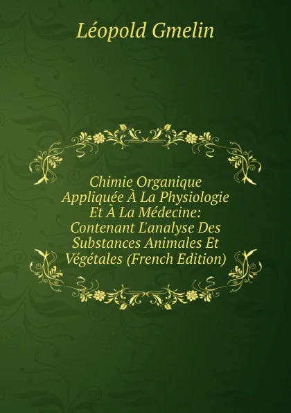 Обложка книги Chimie Organique Appliquee A La Physiologie Et A La Medecine: Contenant L.analyse Des Substances Animales Et Vegetales (French Edition), Gmelin Leopold