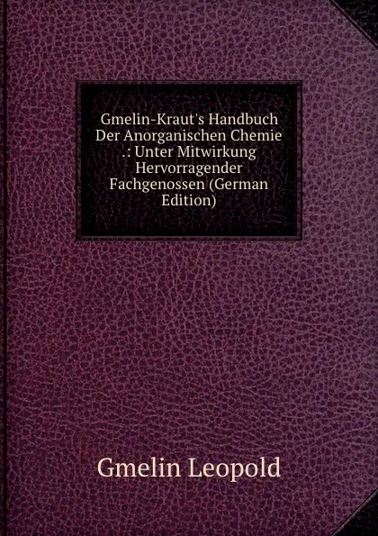 Обложка книги Gmelin-Kraut.s Handbuch Der Anorganischen Chemie .: Unter Mitwirkung Hervorragender Fachgenossen (German Edition), Gmelin Leopold