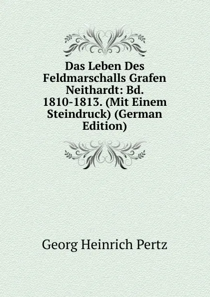 Обложка книги Das Leben Des Feldmarschalls Grafen Neithardt: Bd. 1810-1813. (Mit Einem Steindruck) (German Edition), Georg Heinrich Pertz