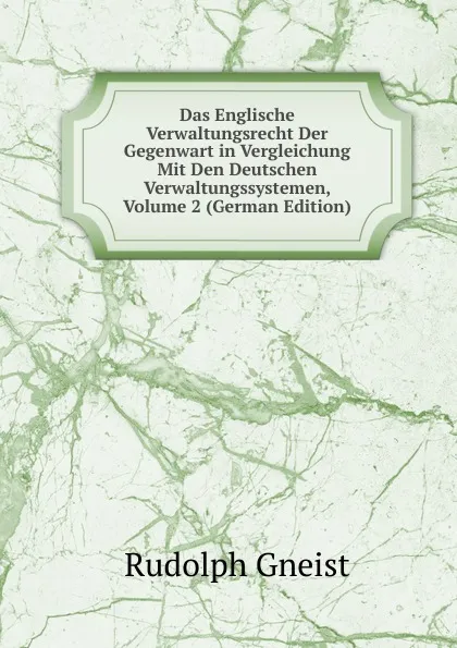 Обложка книги Das Englische Verwaltungsrecht Der Gegenwart in Vergleichung Mit Den Deutschen Verwaltungssystemen, Volume 2 (German Edition), Rudolph Gneist