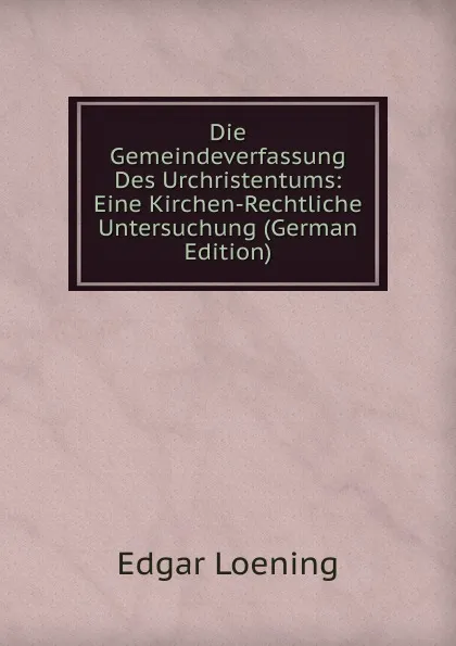 Обложка книги Die Gemeindeverfassung Des Urchristentums: Eine Kirchen-Rechtliche Untersuchung (German Edition), Edgar Loening