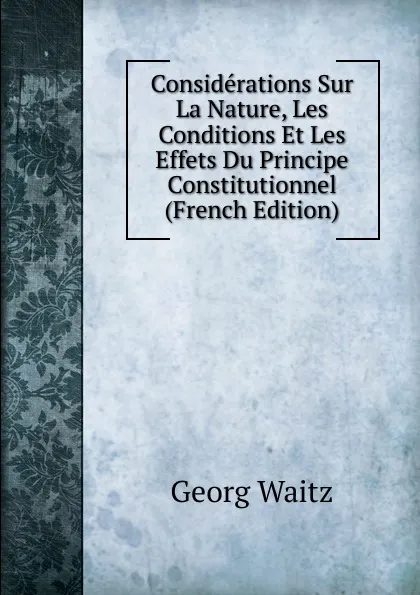 Обложка книги Considerations Sur La Nature, Les Conditions Et Les Effets Du Principe Constitutionnel (French Edition), Georg Waitz