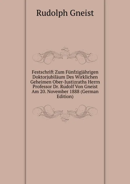 Обложка книги Festschrift Zum Funfzigjahrigen Doktorjubilaum Des Wirklichen Geheimen Ober-Justizraths Herrn Professor Dr. Rudolf Von Gneist Am 20. November 1888 (German Edition), Rudolph Gneist