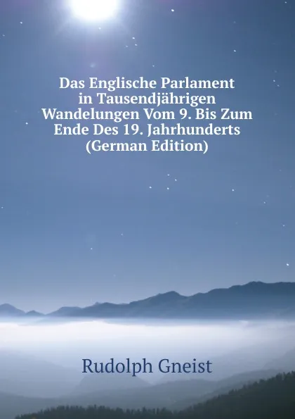 Обложка книги Das Englische Parlament in Tausendjahrigen Wandelungen Vom 9. Bis Zum Ende Des 19. Jahrhunderts (German Edition), Rudolph Gneist