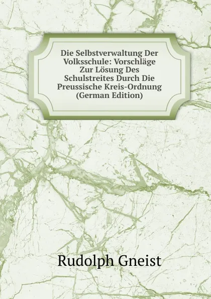 Обложка книги Die Selbstverwaltung Der Volksschule: Vorschlage Zur Losung Des Schulstreites Durch Die Preussische Kreis-Ordnung (German Edition), Rudolph Gneist