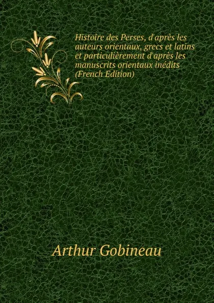 Обложка книги Histoire des Perses, d.apres les auteurs orientaux, grecs et latins et particulierement d.apres les manuscrits orientaux inedits (French Edition), Arthur Gobineau