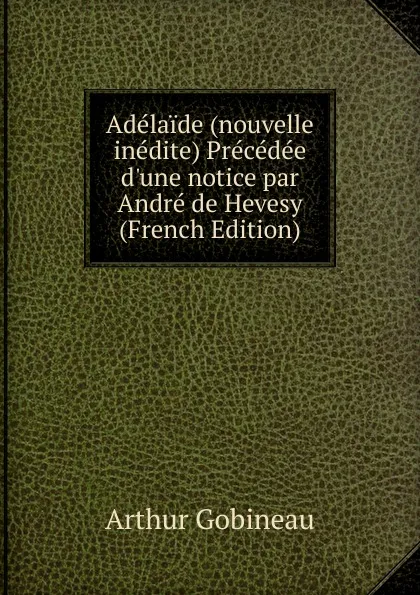 Обложка книги Adelaide (nouvelle inedite) Precedee d.une notice par Andre de Hevesy (French Edition), Arthur Gobineau