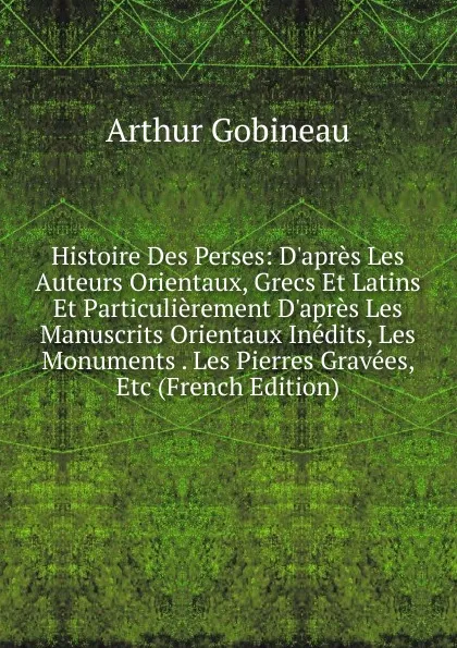 Обложка книги Histoire Des Perses: D.apres Les Auteurs Orientaux, Grecs Et Latins Et Particulierement D.apres Les Manuscrits Orientaux Inedits, Les Monuments . Les Pierres Gravees, Etc (French Edition), Arthur Gobineau