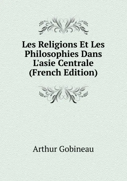 Обложка книги Les Religions Et Les Philosophies Dans L.asie Centrale (French Edition), Arthur Gobineau