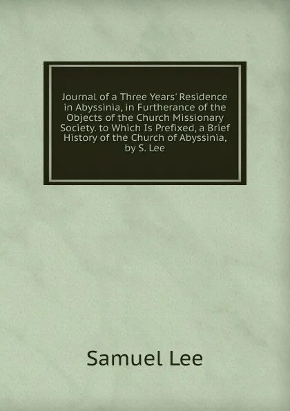 Обложка книги Journal of a Three Years. Residence in Abyssinia, in Furtherance of the Objects of the Church Missionary Society. to Which Is Prefixed, a Brief History of the Church of Abyssinia, by S. Lee, Samuel Lee