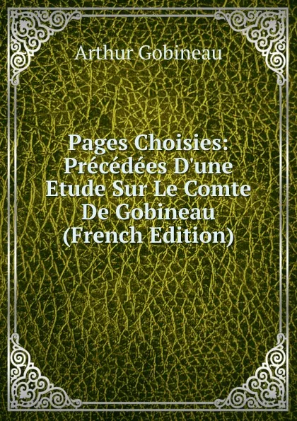 Обложка книги Pages Choisies: Precedees D.une Etude Sur Le Comte De Gobineau (French Edition), Arthur Gobineau