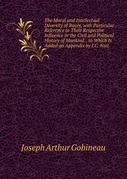 Обложка книги The Moral and Intellectual Diversity of Races, with Particular Reference to Their Respective Influence in the Civil and Political History of Mankind. . to Which Is Added an Appendix by J.C. Nott, Joseph Arthur Gobineau