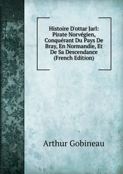 Обложка книги Histoire D.ottar Jarl: Pirate Norvegien, Conquerant Du Pays De Bray, En Normandie, Et De Sa Descendance (French Edition), Arthur Gobineau