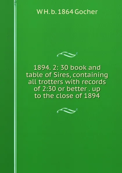 Обложка книги 1894. 2: 30 book and table of Sires, containing all trotters with records of 2:30 or better . up to the close of 1894, W H. b. 1864 Gocher