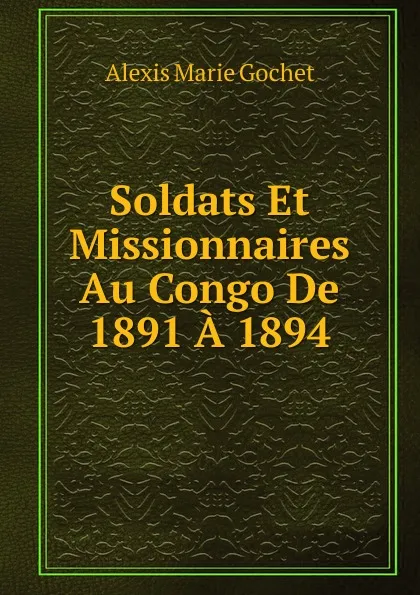 Обложка книги Soldats Et Missionnaires Au Congo De 1891 A 1894, Alexis Marie Gochet